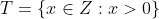 T=\{x\in Z: x>0\}